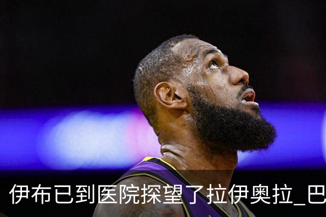 伊布已到医院探望了拉伊奥拉 巴洛特利也发声支持